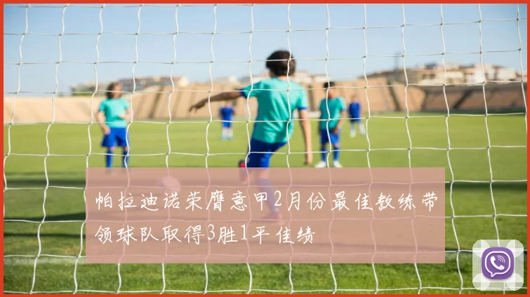 帕拉迪诺荣膺意甲2月份最佳教练带领球队取得3胜1平佳绩