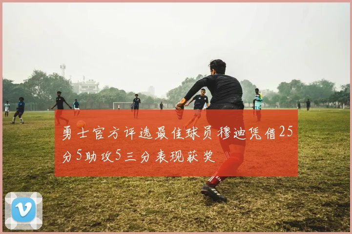 勇士官方评选最佳球员穆迪凭借25分5助攻5三分表现获奖