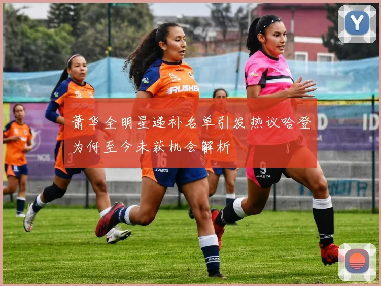 萧华全明星递补名单引发热议哈登为何至今未获机会解析