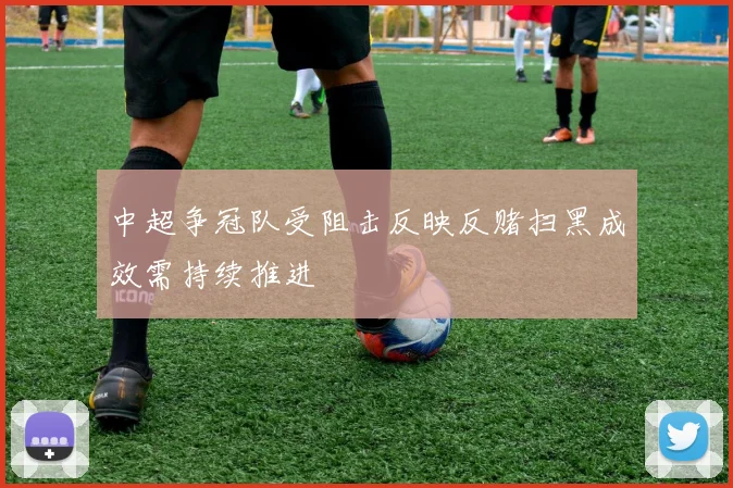 中超争冠队受阻击反映反赌扫黑成效需持续推进