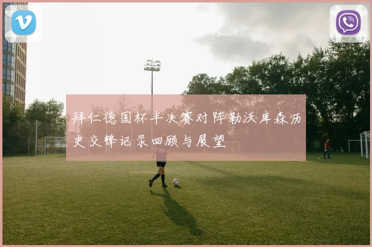 拜仁德国杯半决赛对阵勒沃库森历史交锋记录回顾与展望