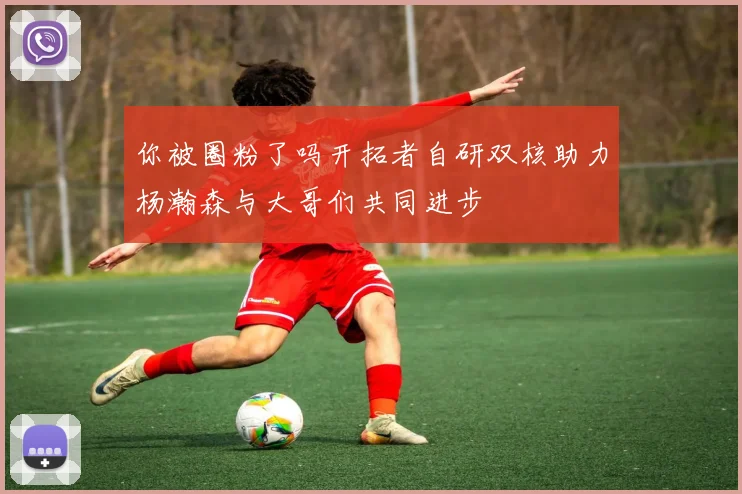 你被圈粉了吗开拓者自研双核助力杨瀚森与大哥们共同进步