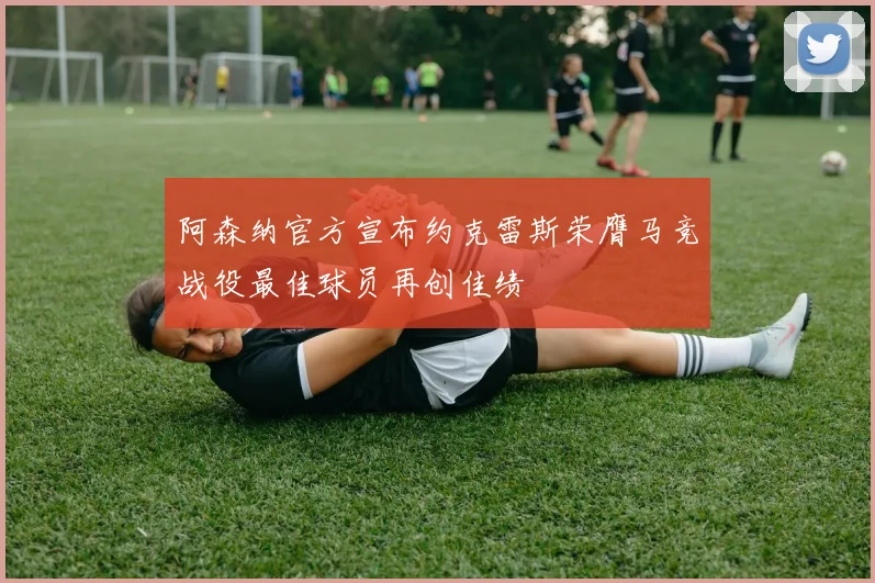 阿森纳官方宣布约克雷斯荣膺马竞战役最佳球员再创佳绩