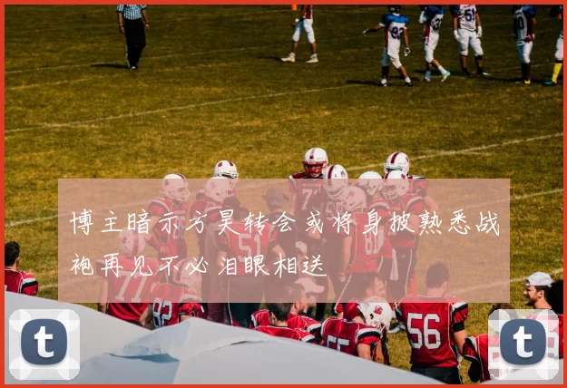 博主暗示方昊转会或将身披熟悉战袍再见不必泪眼相送