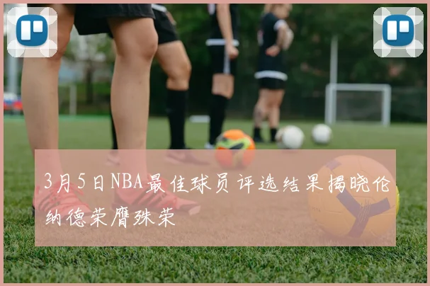 3月5日NBA最佳球员评选结果揭晓伦纳德荣膺殊荣