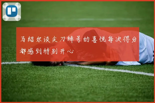马绍尔谈尖刀绰号的喜悦每次得分都感到特别开心