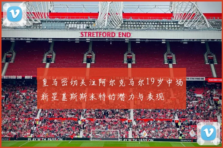 皇马密切关注阿尔克马尔19岁中场新星基斯斯米特的潜力与表现