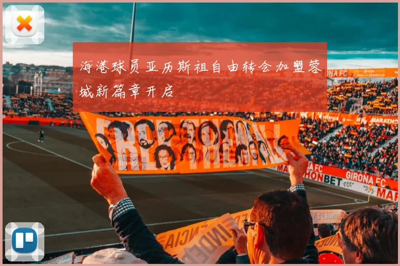 海港球员亚历斯祖自由转会加盟蓉城新篇章开启