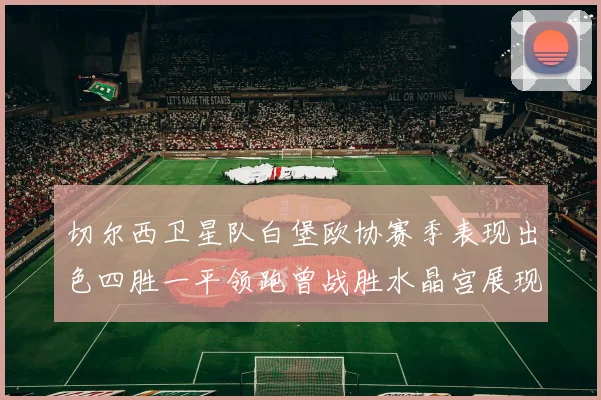 切尔西卫星队白堡欧协赛季表现出色四胜一平领跑曾战胜水晶宫展现实力