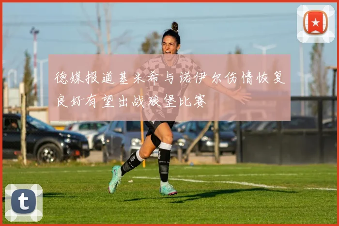 德媒报道基米希与诺伊尔伤情恢复良好有望出战狼堡比赛