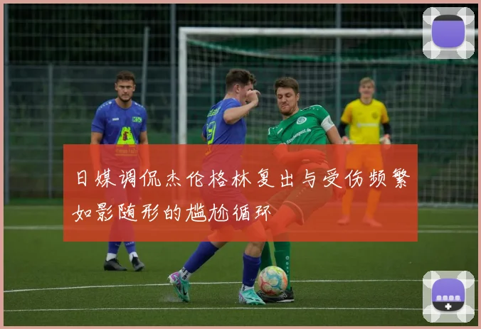 日媒调侃杰伦格林复出与受伤频繁如影随形的尴尬循环