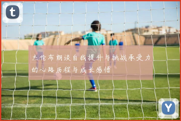 杰伦布朗谈自我提升与挑战承受力的心路历程与成长感悟