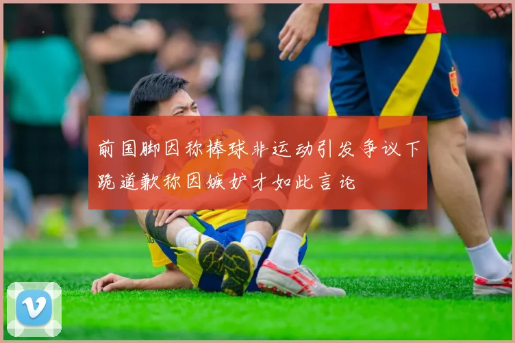 前国脚因称棒球非运动引发争议下跪道歉称因嫉妒才如此言论