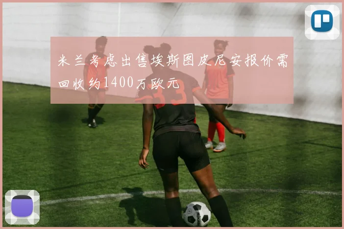 米兰考虑出售埃斯图皮尼安报价需回收约1400万欧元