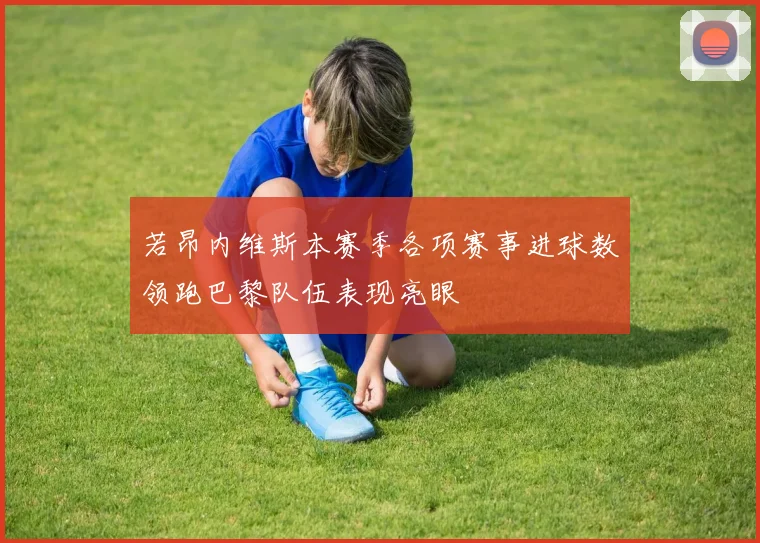 若昂内维斯本赛季各项赛事进球数领跑巴黎队伍表现亮眼