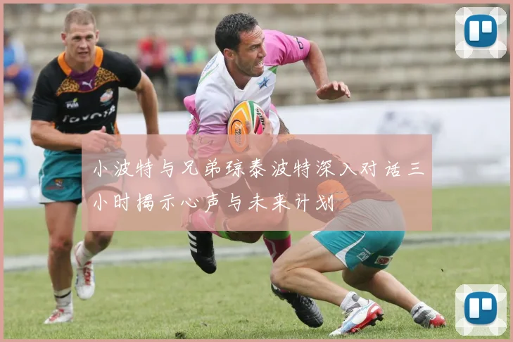 小波特与兄弟琼泰波特深入对话三小时揭示心声与未来计划