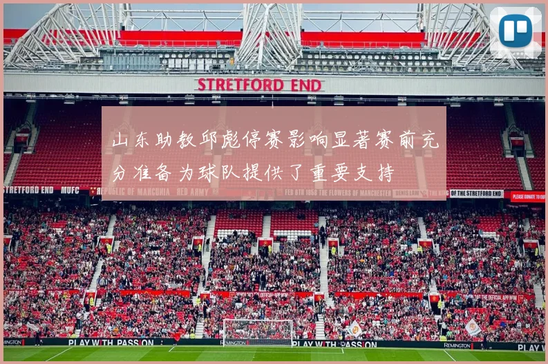 山东助教邱彪停赛影响显著赛前充分准备为球队提供了重要支持