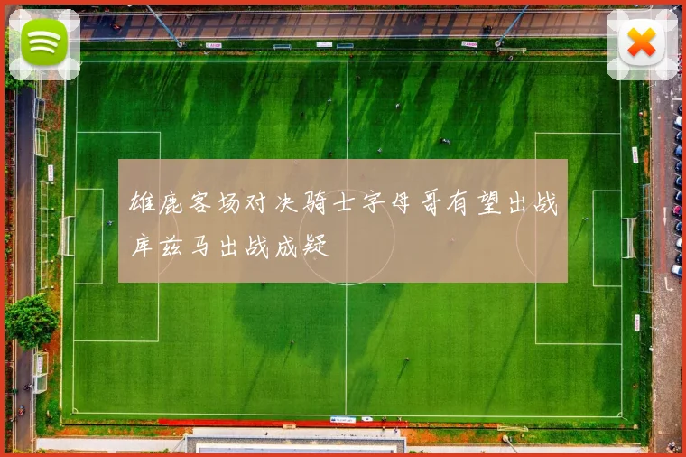 雄鹿客场对决骑士字母哥有望出战库兹马出战成疑