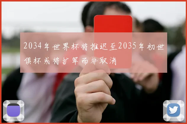 2034年世界杯将推迟至2035年初世俱杯或将扩军而非取消