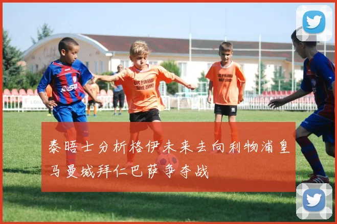 泰晤士分析格伊未来去向利物浦皇马曼城拜仁巴萨争夺战