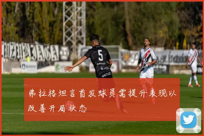 弗拉格坦言首发球员需提升表现以改善开局状态