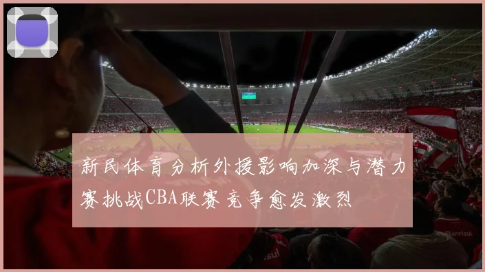 新民体育分析外援影响加深与潜力赛挑战CBA联赛竞争愈发激烈