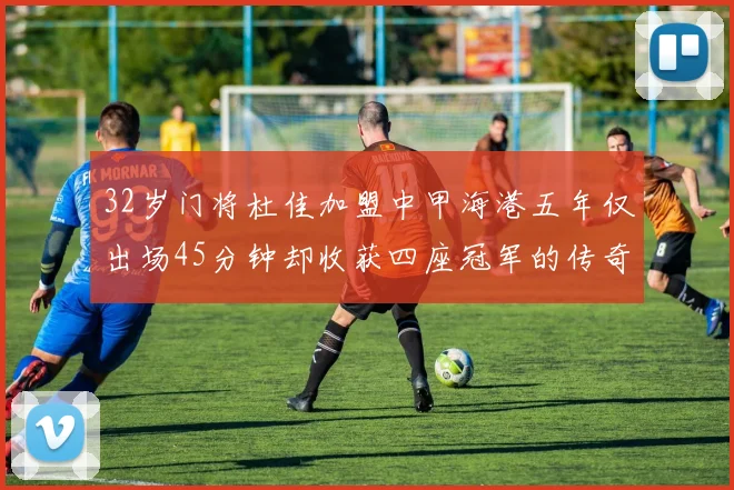 32岁门将杜佳加盟中甲海港五年仅出场45分钟却收获四座冠军的传奇经历