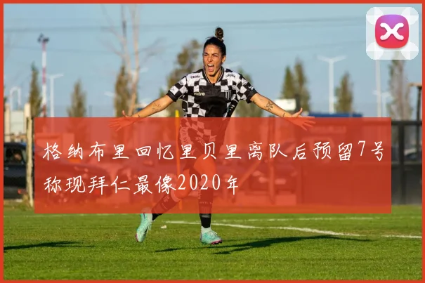 格纳布里回忆里贝里离队后预留7号称现拜仁最像2020年