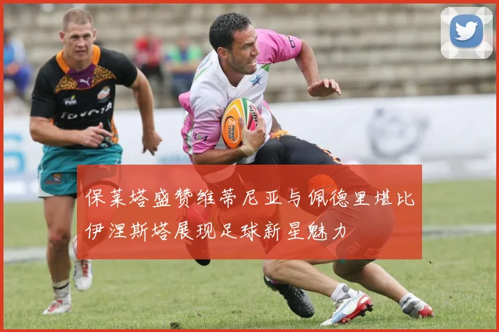 保莱塔盛赞维蒂尼亚与佩德里堪比伊涅斯塔展现足球新星魅力