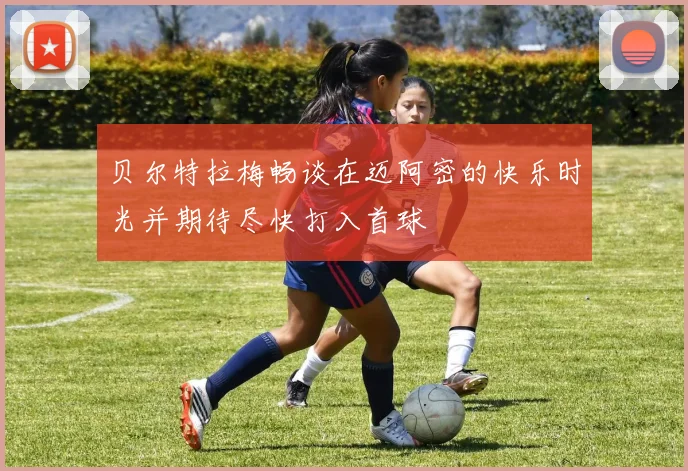 贝尔特拉梅畅谈在迈阿密的快乐时光并期待尽快打入首球