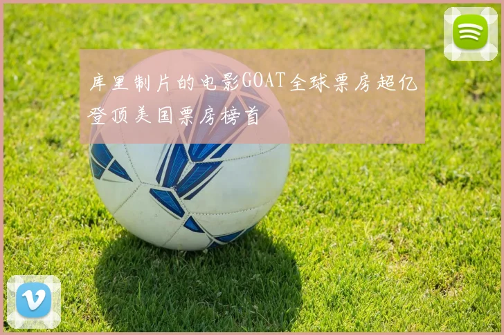 库里制片的电影GOAT全球票房超亿登顶美国票房榜首