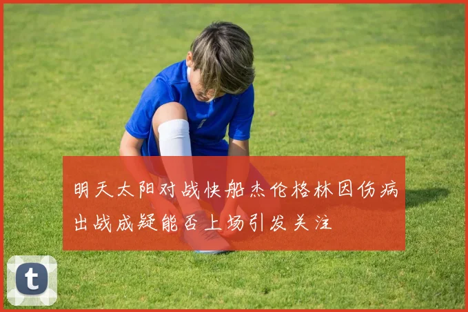 明天太阳对战快船杰伦格林因伤病出战成疑能否上场引发关注