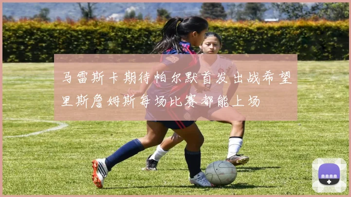 马雷斯卡期待帕尔默首发出战希望里斯詹姆斯每场比赛都能上场