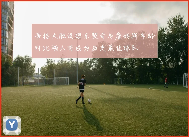 蒂格大胆设想东契奇与詹姆斯年龄对比湖人将成为历史最佳球队