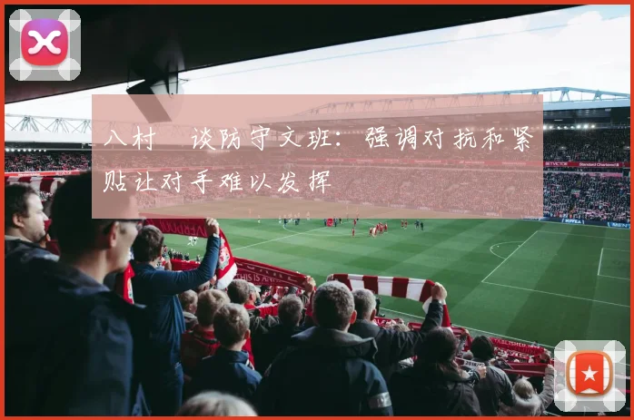 八村塁谈防守文班：强调对抗和紧贴让对手难以发挥