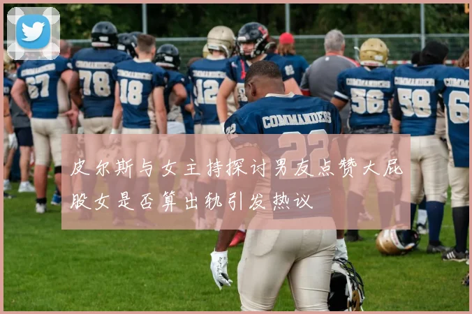 皮尔斯与女主持探讨男友点赞大屁股女是否算出轨引发热议