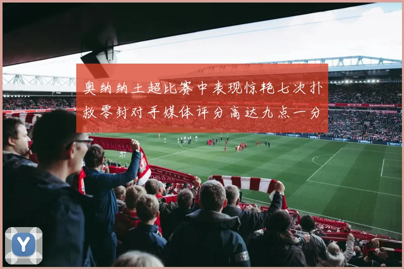 奥纳纳土超比赛中表现惊艳七次扑救零封对手媒体评分高达九点一分