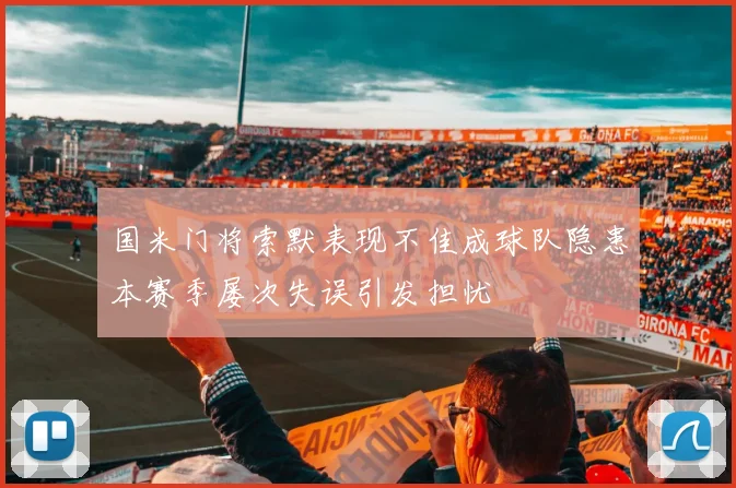 国米门将索默表现不佳成球队隐患本赛季屡次失误引发担忧