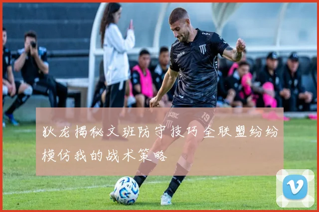 狄龙揭秘文班防守技巧全联盟纷纷模仿我的战术策略