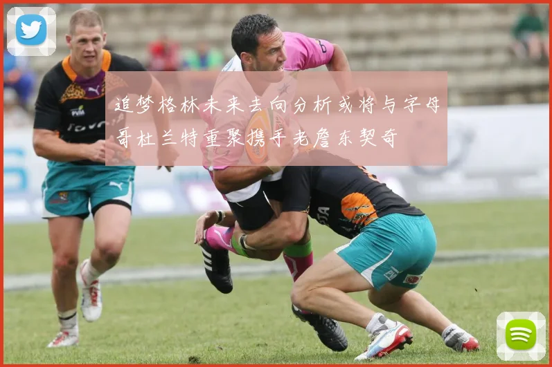 追梦格林未来去向分析或将与字母哥杜兰特重聚携手老詹东契奇