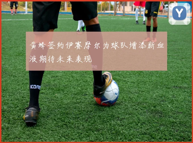 黄蜂签约伊赛摩尔为球队增添新血液期待未来表现
