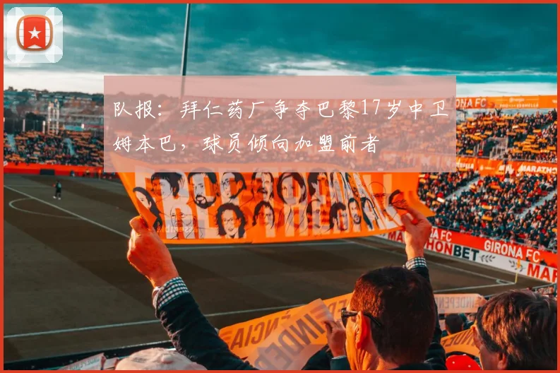 队报：拜仁药厂争夺巴黎17岁中卫姆本巴，球员倾向加盟前者