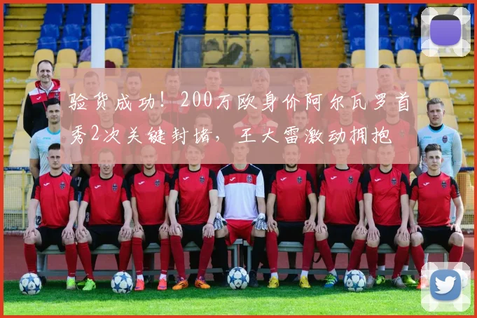 验货成功！200万欧身价阿尔瓦罗首秀2次关键封堵，王大雷激动拥抱