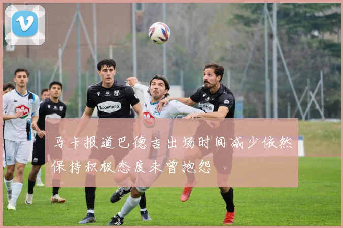 马卡报道巴德吉出场时间减少依然保持积极态度未曾抱怨