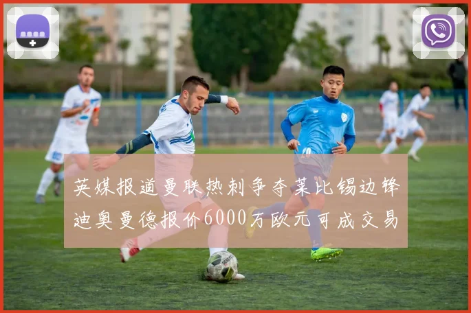 英媒报道曼联热刺争夺莱比锡边锋迪奥曼德报价6000万欧元可成交易