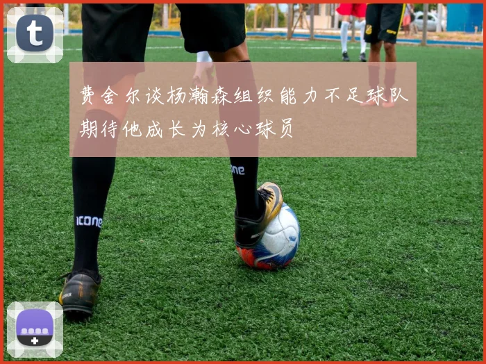 费舍尔谈杨瀚森组织能力不足球队期待他成长为核心球员