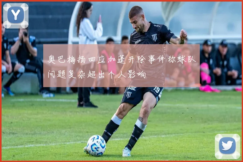 奥巴梅扬回应加蓬开除事件称球队问题复杂超出个人影响