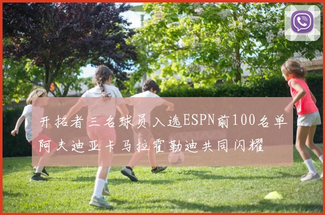 开拓者三名球员入选ESPN前100名单阿夫迪亚卡马拉霍勒迪共同闪耀