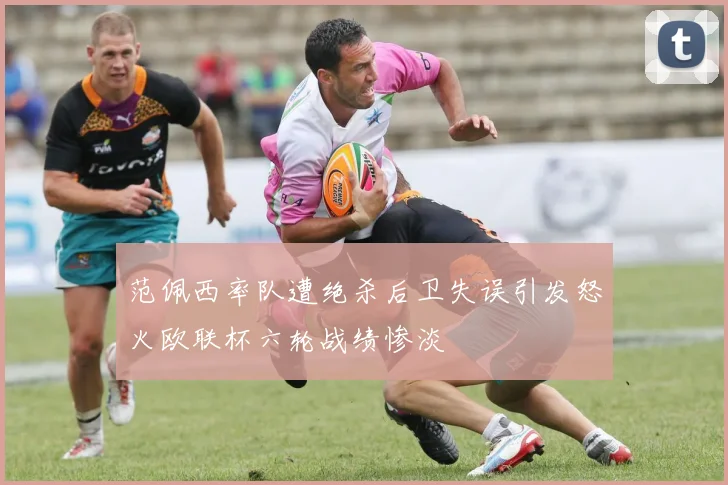 范佩西率队遭绝杀后卫失误引发怒火欧联杯六轮战绩惨淡