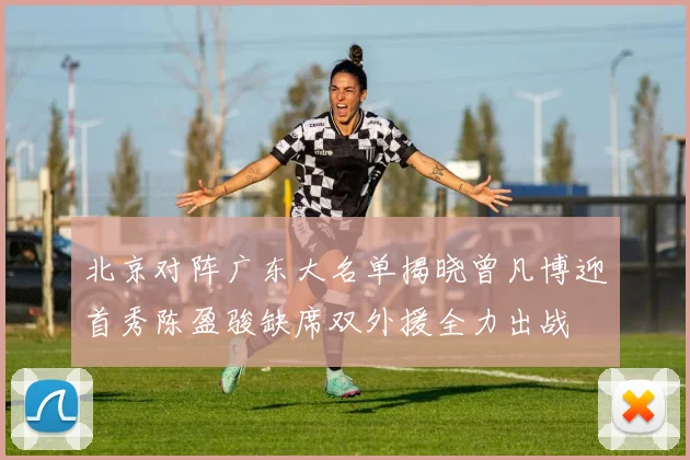 北京对阵广东大名单揭晓曾凡博迎首秀陈盈骏缺席双外援全力出战